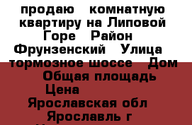 продаю 1-комнатную квартиру на Липовой Горе › Район ­ Фрунзенский › Улица ­ тормозное шоссе › Дом ­ 53 › Общая площадь ­ 6 › Цена ­ 3 050 000 - Ярославская обл., Ярославль г. Недвижимость » Квартиры продажа   . Ярославская обл.,Ярославль г.